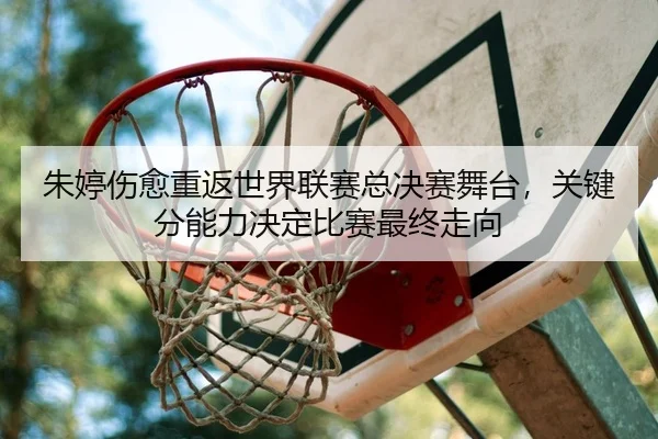 朱婷伤愈重返世界联赛总决赛舞台，关键分能力决定比赛最终走向